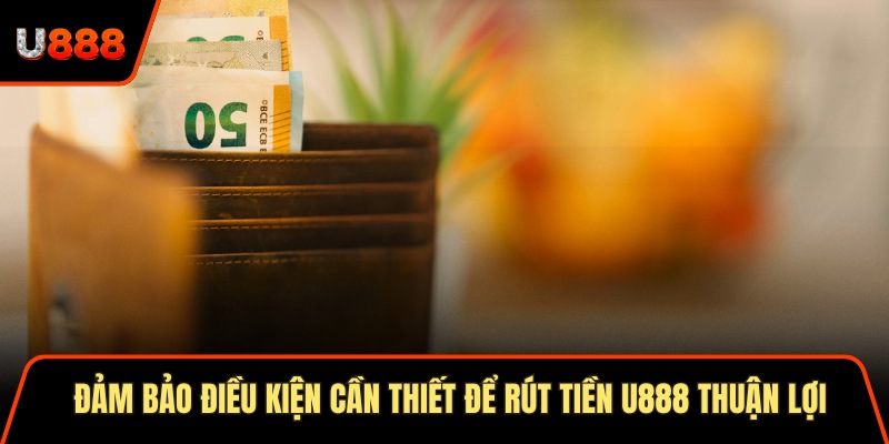 Đảm bảo điều kiện cần thiết để rút tiền U888 thuận lợi