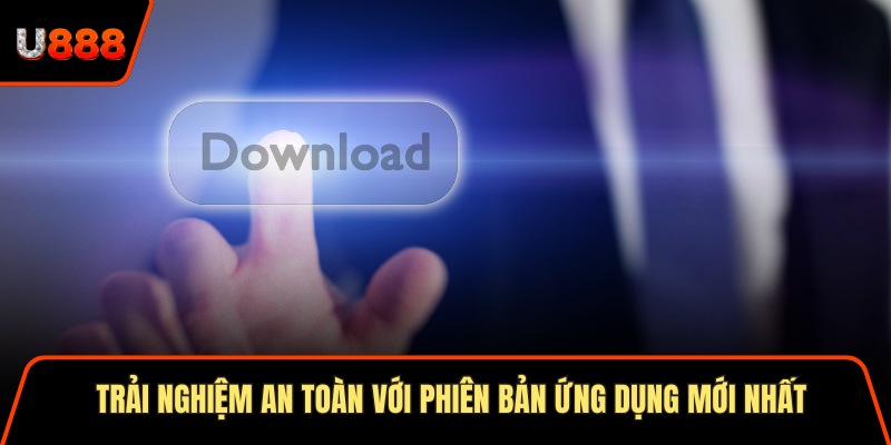 Trải nghiệm an toàn với phiên bản ứng dụng mới nhất